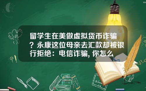 留学生在美做虚拟货币诈骗？永康这位母亲去汇款却被银行拒绝：电信诈骗, 你怎么看？