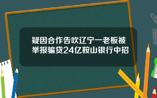 疑因合作告吹辽宁一老板被举报骗贷24亿鞍山银行中招