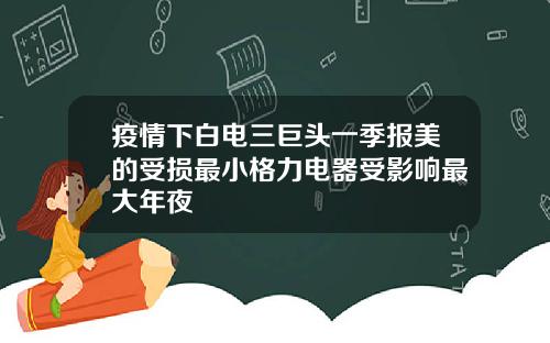 疫情下白电三巨头一季报美的受损最小格力电器受影响最大年夜