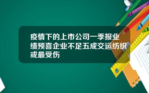 疫情下的上市公司一季报业绩预喜企业不足五成交运纺织或最受伤