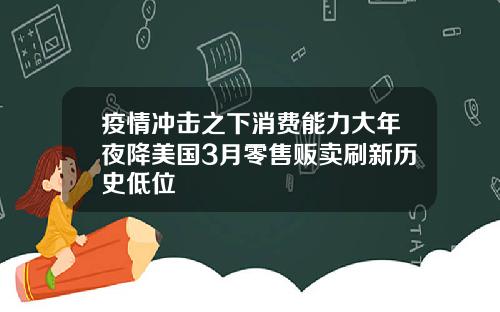 疫情冲击之下消费能力大年夜降美国3月零售贩卖刷新历史低位