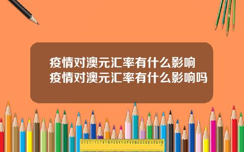 疫情对澳元汇率有什么影响疫情对澳元汇率有什么影响吗