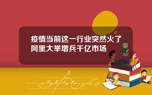 疫情当前这一行业突然火了阿里大举增兵千亿市场