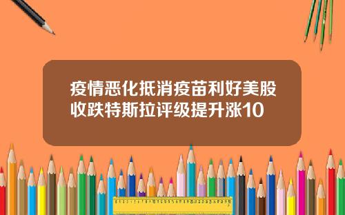 疫情恶化抵消疫苗利好美股收跌特斯拉评级提升涨10