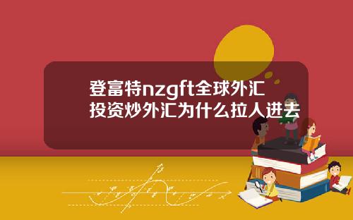 登富特nzgft全球外汇投资炒外汇为什么拉人进去