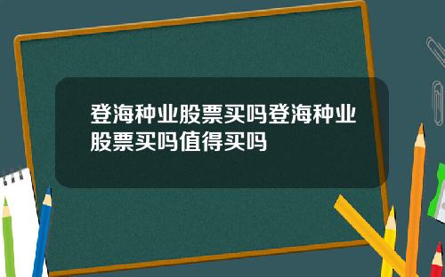 登海种业股票买吗登海种业股票买吗值得买吗