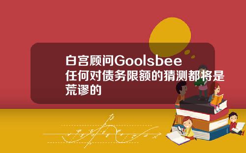 白宫顾问Goolsbee任何对债务限额的猜测都将是荒谬的