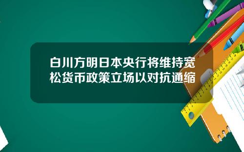 白川方明日本央行将维持宽松货币政策立场以对抗通缩