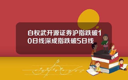 白权武开源证券沪指跌破10日线深成指跌破5日线