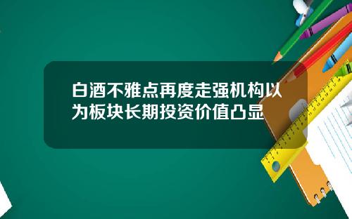 白酒不雅点再度走强机构以为板块长期投资价值凸显