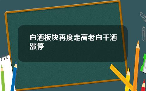 白酒板块再度走高老白干酒涨停