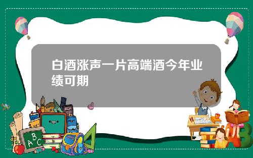 白酒涨声一片高端酒今年业绩可期