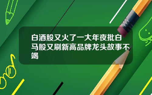 白酒股又火了一大年夜批白马股又刷新高品牌龙头故事不竭