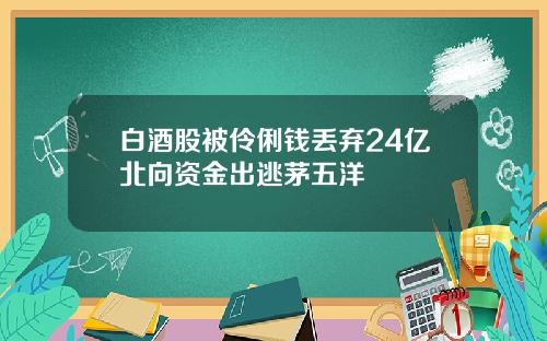 白酒股被伶俐钱丢弃24亿北向资金出逃茅五洋
