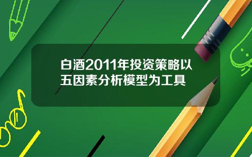 白酒2011年投资策略以五因素分析模型为工具