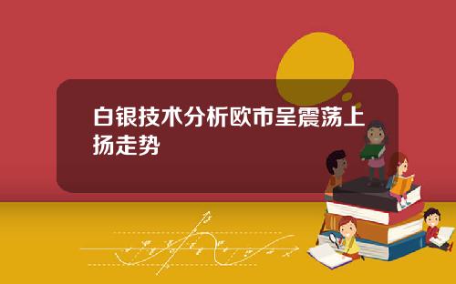 白银技术分析欧市呈震荡上扬走势