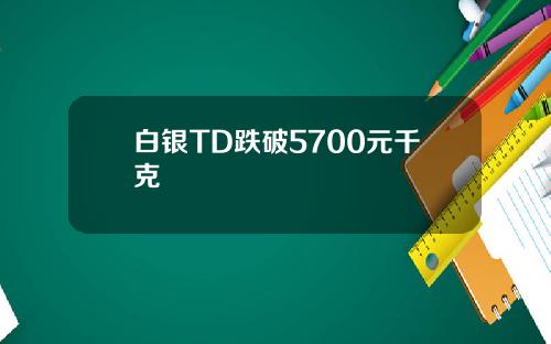 白银TD跌破5700元千克