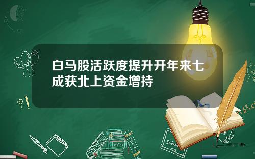 白马股活跃度提升开年来七成获北上资金增持