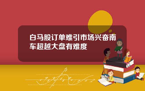 白马股订单难引市场兴奋南车超越大盘有难度