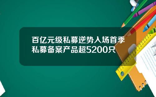 百亿元级私募逆势入场首季私募备案产品超5200只
