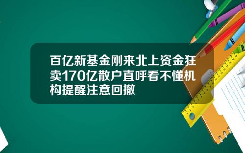 百亿新基金刚来北上资金狂卖170亿散户直呼看不懂机构提醒注意回撤