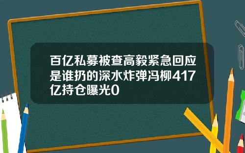 百亿私募被查高毅紧急回应是谁扔的深水炸弹冯柳417亿持仓曝光0
