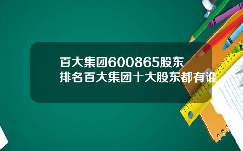 百大集团600865股东排名百大集团十大股东都有谁