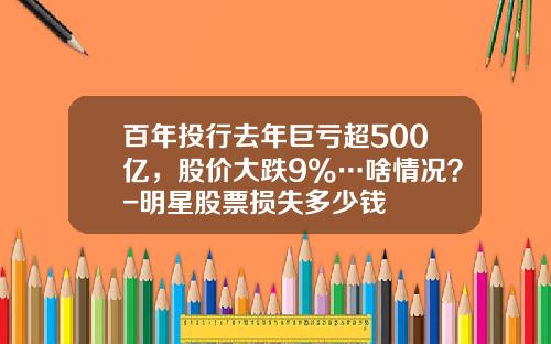 百年投行去年巨亏超500亿，股价大跌9%…啥情况？-明星股票损失多少钱