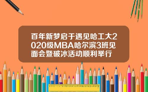 百年新梦启于遇见哈工大2020级MBA哈尔滨3班见面会暨破冰活动顺利举行