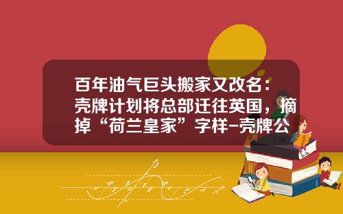 百年油气巨头搬家又改名：壳牌计划将总部迁往英国，摘掉“荷兰皇家”字样-壳牌公司的上游公司