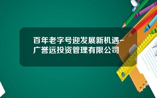 百年老字号迎发展新机遇-广誉远投资管理有限公司