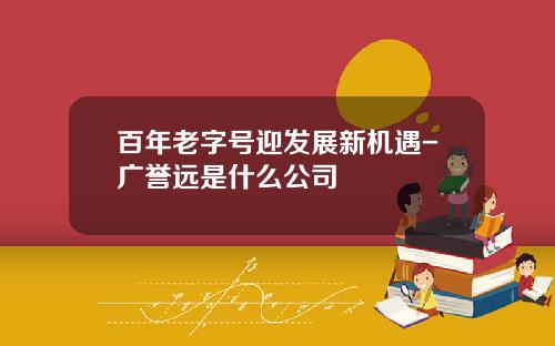 百年老字号迎发展新机遇-广誉远是什么公司