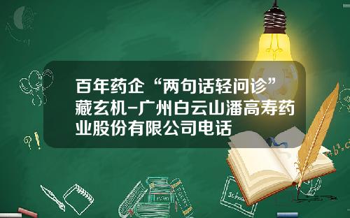 百年药企“两句话轻问诊”藏玄机-广州白云山潘高寿药业股份有限公司电话