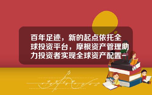 百年足迹，新的起点依托全球投资平台，摩根资产管理助力投资者实现全球资产配置-摩根高收益债券基金