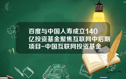 百度与中国人寿成立140亿投资基金聚焦互联网中后期项目-中国互联网投资基金