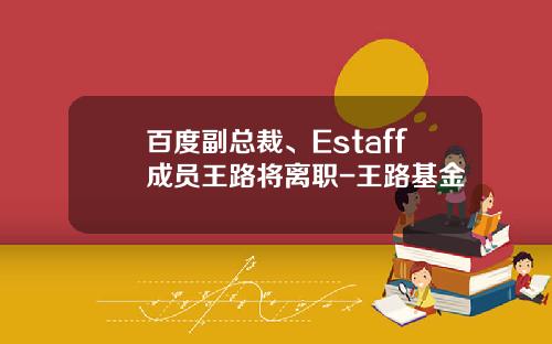 百度副总裁、Estaff成员王路将离职-王路基金