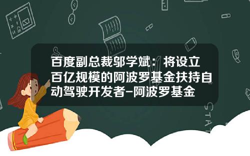 百度副总裁邬学斌：将设立百亿规模的阿波罗基金扶持自动驾驶开发者-阿波罗基金