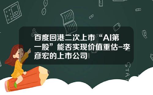 百度回港二次上市“AI第一股”能否实现价值重估-李彦宏的上市公司