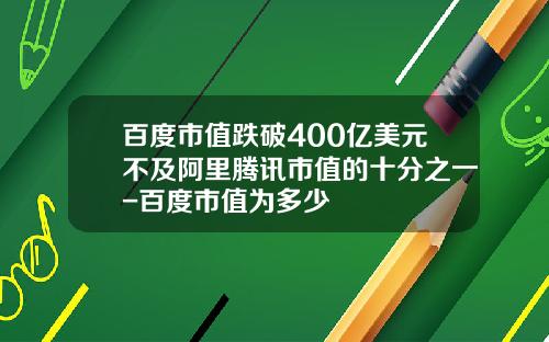 百度市值跌破400亿美元不及阿里腾讯市值的十分之一-百度市值为多少