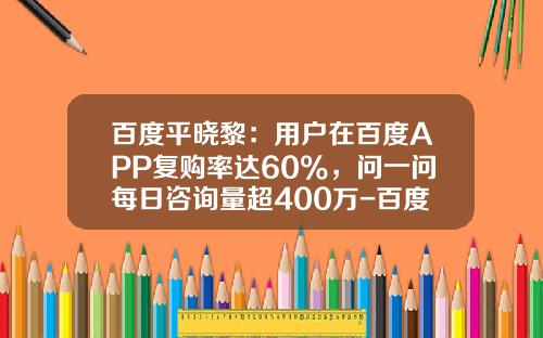 百度平晓黎：用户在百度APP复购率达60%，问一问每日咨询量超400万-百度股票资讯软件怎么样
