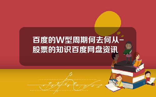百度的W型周期何去何从-股票的知识百度网盘资讯