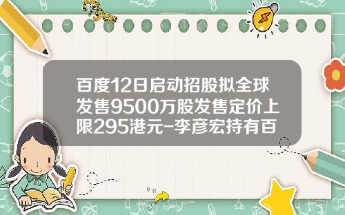 百度12日启动招股拟全球发售9500万股发售定价上限295港元-李彦宏持有百度多少股份