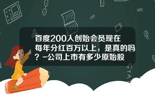 百度200人创始会员现在每年分红百万以上，是真的吗？-公司上市有多少原始股
