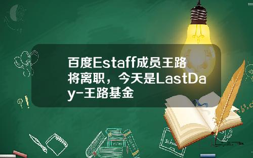 百度Estaff成员王路将离职，今天是LastDay-王路基金