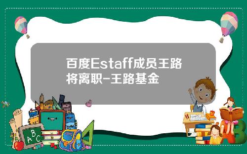 百度Estaff成员王路将离职-王路基金