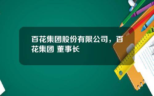 百花集团股份有限公司，百花集团 董事长