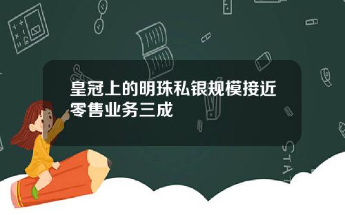 皇冠上的明珠私银规模接近零售业务三成