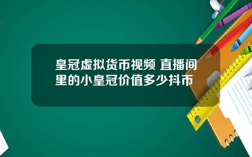 皇冠虚拟货币视频 直播间里的小皇冠价值多少抖币
