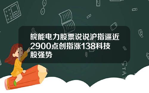 皖能电力股票说说沪指逼近2900点创指涨138科技股强势