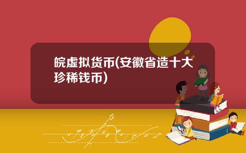 皖虚拟货币(安徽省造十大珍稀钱币)